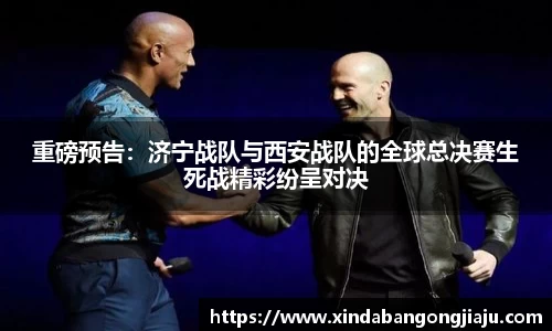 重磅预告：济宁战队与西安战队的全球总决赛生死战精彩纷呈对决