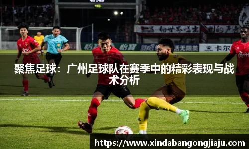 聚焦足球：广州足球队在赛季中的精彩表现与战术分析