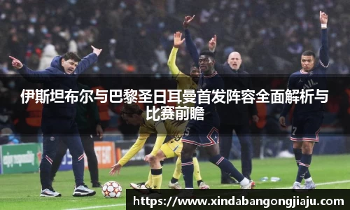 伊斯坦布尔与巴黎圣日耳曼首发阵容全面解析与比赛前瞻